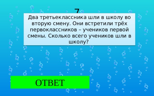 7 Два третьеклассника шли в школу во вторую смену. Они встретили трёх первоклассников – учеников первой смены. Сколько всего учеников шли в школу?  ОТВЕТ 2 ученика.  