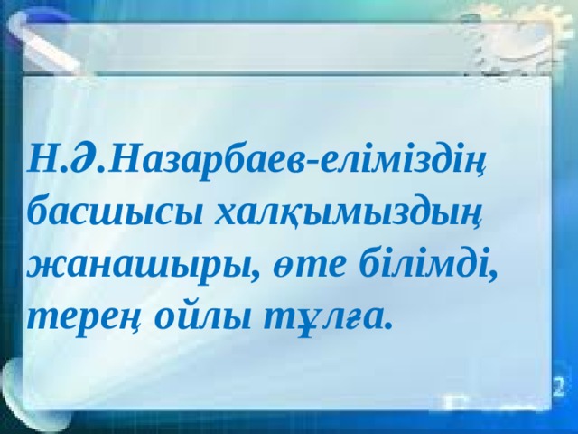 Н.Ә.Назарбаев-еліміздің басшысы халқымыздың жанашыры, өте білімді, терең ойлы тұлға. 