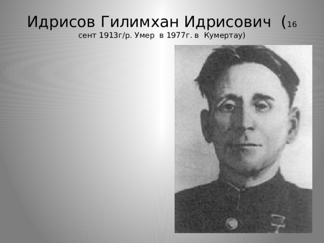 Идрисов Гилимхан Идрисович ( 16 сент 1913г/р. Умер в 1977г. в Кумертау)   