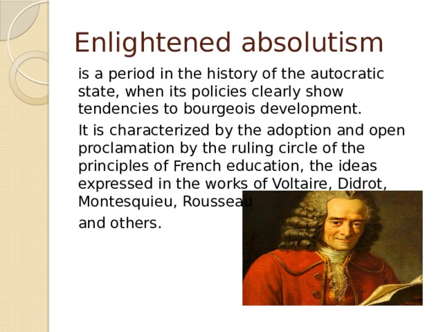 Enlightened absolutism is a period in the history of the autocratic state, when its policies clearly show tendencies to bourgeois development. It is characterized by the adoption and open proclamation by the ruling circle of the principles of French education, the ideas expressed in the works of Voltaire, Didrot, Montesquieu, Rousseau and others. 