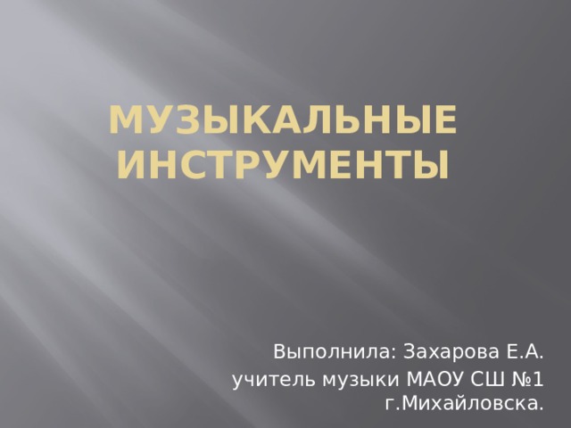 Музыкальные инструменты   Выполнила: Захарова Е.А. учитель музыки МАОУ СШ №1 г.Михайловска. 