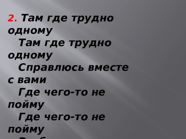 2. Там где трудно одному  Там где трудно одному  Справлюсь вместе с вами  Где чего-то не пойму  Где чего-то не пойму  Разберем с друзьями  