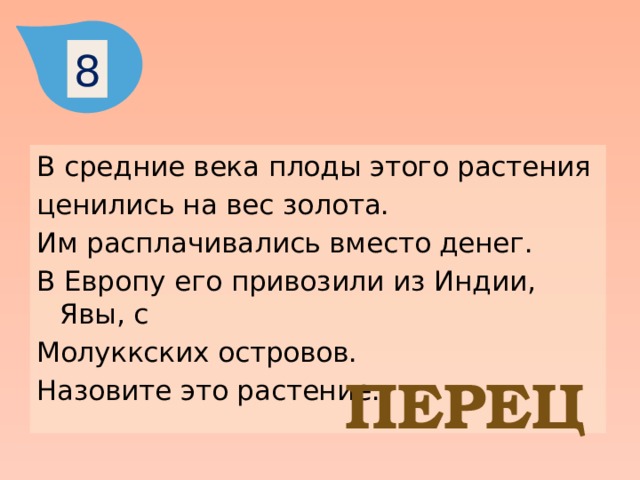 8 В средние века плоды этого растения ценились на вес золота. Им расплачивались вместо денег. В Европу его привозили из Индии, Явы, с Молуккских островов. Назовите это растение. ПЕРЕЦ 