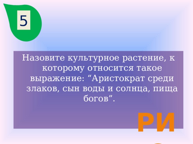 5 Назовите культурное растение, к которому относится такое выражение: “Аристократ среди злаков, сын воды и солнца, пища богов”. рис 