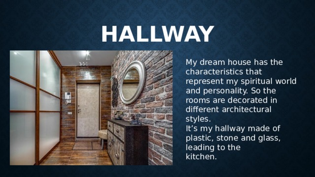 hallway My dream house has the characteristics that represent my spiritual world and personality. So the rooms are decorated in different architectural styles. It’s my hallway made of plastic, stone and glass, leading to the kitchen.