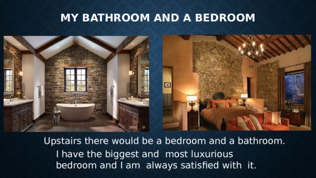 My Bathroom and a bedroom Upstairs there would be a bedroom and a bathroom. I have the biggest and most luxurious bedroom and I am always satisfied with it.