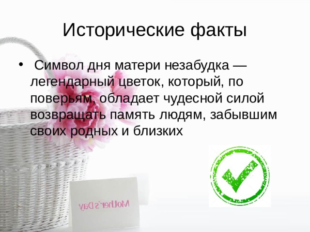 Исторические факты   Символ дня матери незабудка — легендарный цветок, который, по поверьям, обладает чудесной силой возвращать память людям, забывшим своих родных и близких 