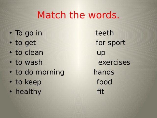 Match the words. To go in teeth to get for sport to clean up to wash exercises to do morning hands to keep food healthy fit