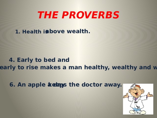  THE PROVERBS   above wealth. 1. Health is  4. Early to bed and early to rise makes a man healthy, wealthy and wise. 6. An apple a day keeps the doctor away. 