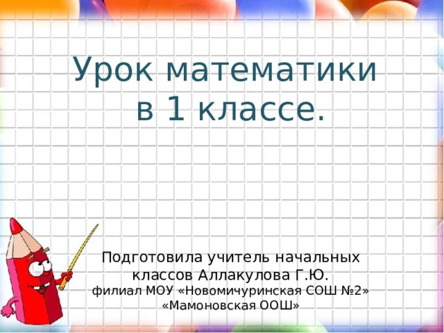 Урок математики в 1 классе. Подготовила учитель начальных классов Аллакулова Г.Ю. филиал МОУ «Новомичуринская СОШ №2» «Мамоновская ООШ» 