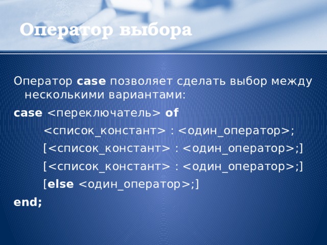 Оператор выбора Оператор case позволяет сделать выбор между несколькими вариантами: case  of    : ;  [ : ;]  [ : ;]  [ else ;] end;  