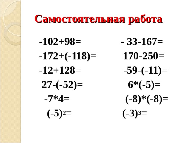 Самостоятельная работа -102+98=  - 33-167= -172+(-118)=  170-250= -12+128=  -59-(-11)=   27-(-52)=  6*(-5)=   -7*4=  (-8)*(-8)=  (-5) 2 =   (-3) 3 =  