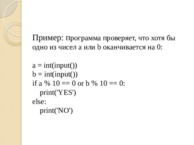 Пример: п рограмма проверяет, что хотя бы одно из чисел a или b оканчивается на 0: a = int(input()) b = int(input()) if a % 10 == 0 or b % 10 == 0:  print('YES') else:  print('NO') 