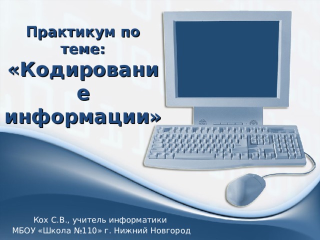 Практикум по теме:  «Кодирование информации» Кох С.В., учитель информатики МБОУ «Школа №110» г. Нижний Новгород 