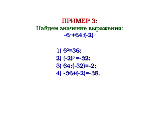 ПРИМЕР 3: Найдем значение выражения: -6 2 +64:(-2) 5 1) 6 2 =36; 2) (-2) 5 =-32; 3) 64:(-32)=-2; 4) -36+(-2)=-38.  