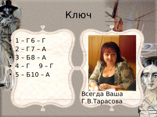 Ключ 1 – Г  6 – Г 2 – Г  7 – А 3 – Б  8 – А 4 – Г  9 – Г 5 – Б  10 – А Всегда Ваша Г.В.Тарасова 