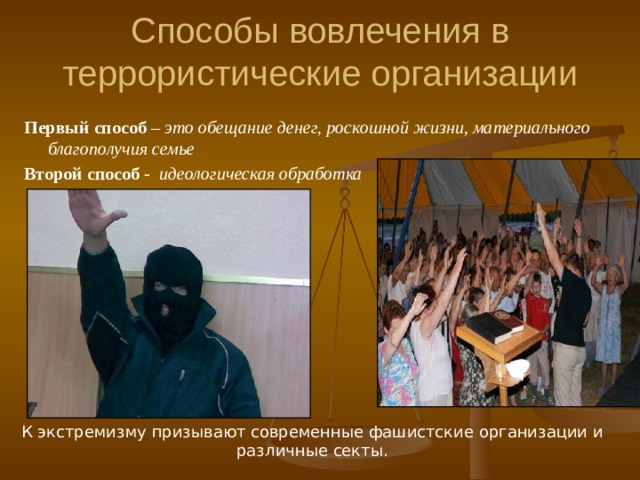 Способы вовлечения в террористические организации Первый способ – это обещание денег, роскошной жизни, материального благополучия семье Второй способ - идеологическая обработка  К экстремизму призывают современные фашистские организации и различные секты. 