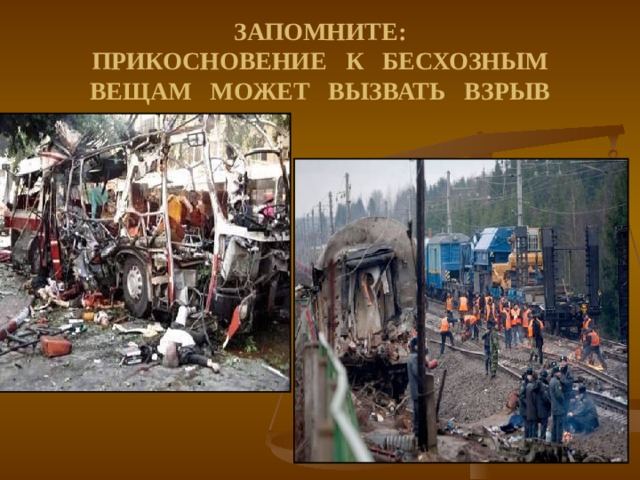 ЗАПОМНИТЕ:  ПРИКОСНОВЕНИЕ К БЕСХОЗНЫМ ВЕЩАМ МОЖЕТ ВЫЗВАТЬ ВЗРЫВ 