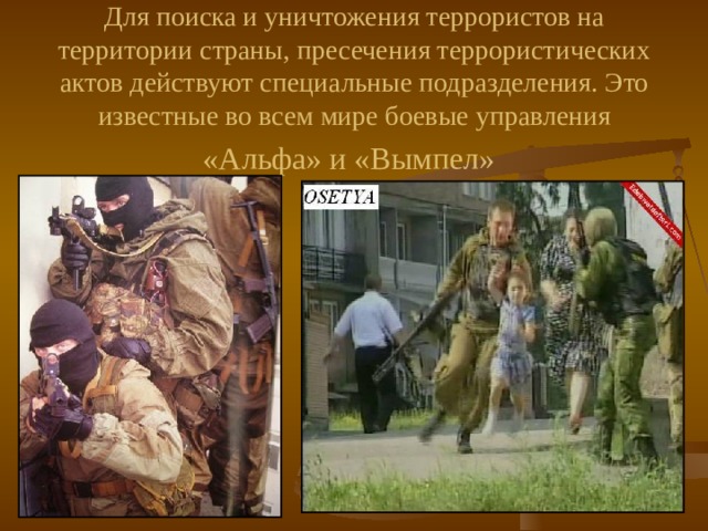 Для поиска и уничтожения террористов на территории страны, пресечения террористических актов действуют специальные подразделения. Это известные во всем мире боевые управления «Альфа» и «Вымпел»  