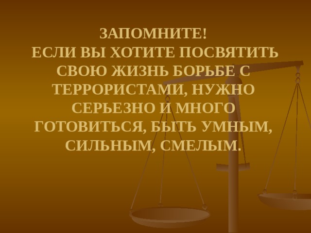   ЗАПОМНИТЕ!  ЕСЛИ ВЫ ХОТИТЕ ПОСВЯТИТЬ СВОЮ ЖИЗНЬ БОРЬБЕ С ТЕРРОРИСТАМИ, НУЖНО СЕРЬЕЗНО И МНОГО ГОТОВИТЬСЯ, БЫТЬ УМНЫМ, СИЛЬНЫМ, СМЕЛЫМ .       