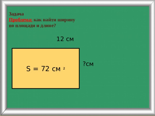 Задача  Проблема:  как найти ширину  по площади и длине?  12 см ?см S = 72 cм ² 20 