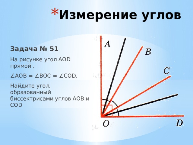 Измерение углов Задача № 51 На рисунке угол АОD прямой , ∠ АОВ = ∠ВОС = ∠COD. Найдите угол, образованный биссектрисами углов АОВ и COD 