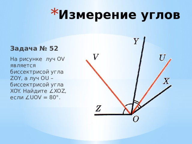 Измерение углов Задача № 52 На рисунке луч OV является биссектрисой угла ZOY, а луч OU – биссектрисой угла XOY. Найдите ∠XOZ, если ∠UOV = 80°. 