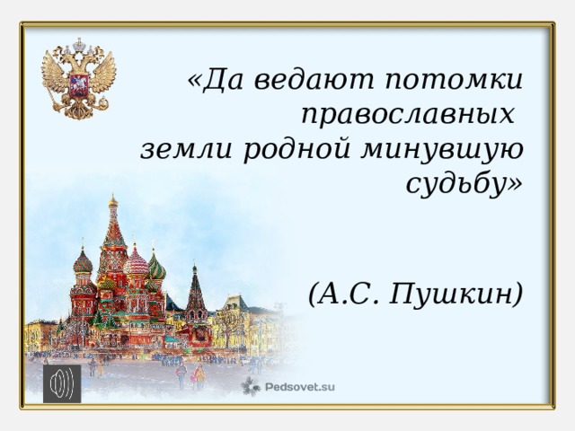 «Да ведают потомки православных земли родной минувшую судьбу»  (А.С. Пушкин)