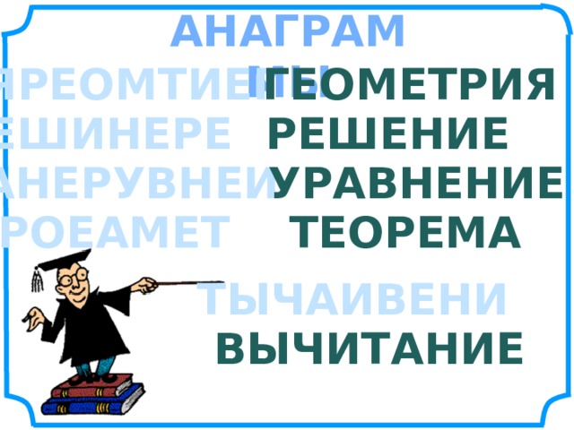 АНАГРАММЫ ЯРЕОМТИЕГ ГЕОМЕТРИЯ ЕШИНЕРЕ РЕШЕНИЕ АНЕРУВНЕИ УРАВНЕНИЕ РОЕАМЕТ ТЕОРЕМА ТЫЧАИВЕНИ ВЫЧИТАНИЕ