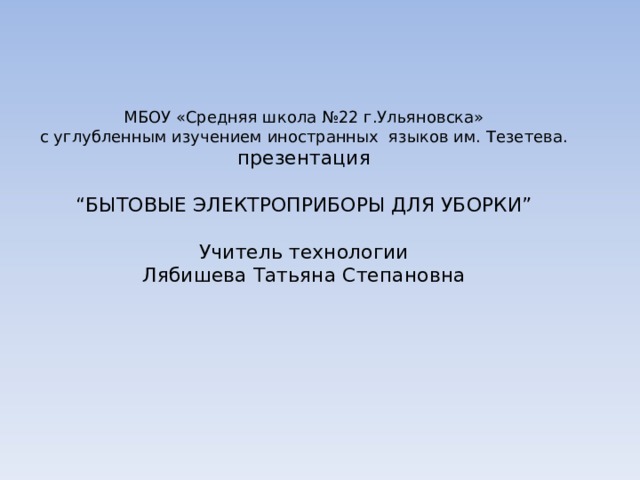 МБОУ «Средняя школа №22 г.Ульяновска»  с углубленным изучением иностранных языков им. Тезетева. презентация “ БЫТОВЫЕ ЭЛЕКТРОПРИБОРЫ ДЛЯ УБОРКИ” Учитель технологии Лябишева Татьяна Степановна 