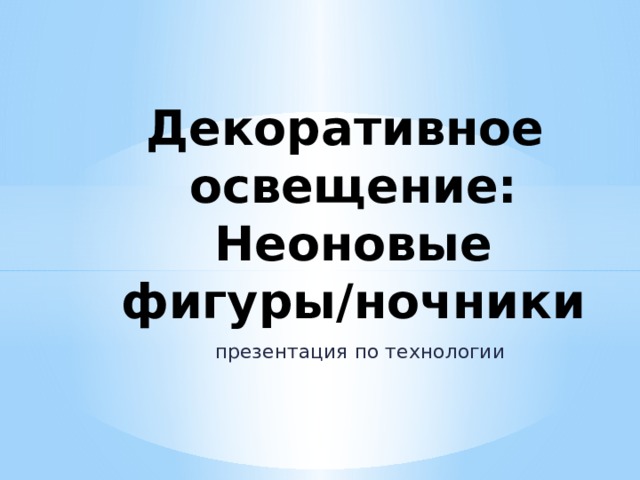 Декоративное  освещение:  Неоновые фигуры/ночники  презентация по технологии 