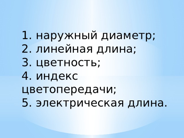 1. наружный диаметр;  2. линейная длина;  3. цветность;  4. индекс цветопередачи;  5. электрическая длина.     