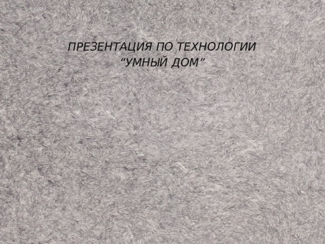    ПРЕЗЕНТАЦИЯ ПО ТЕХНОЛОГИИ “ УМНЫЙ ДОМ”  