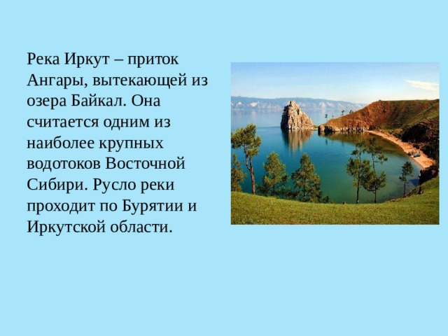 Река Иркут – приток Ангары, вытекающей из озера Байкал. Она считается одним из наиболее крупных водотоков Восточной Сибири. Русло реки проходит по Бурятии и Иркутской области. 