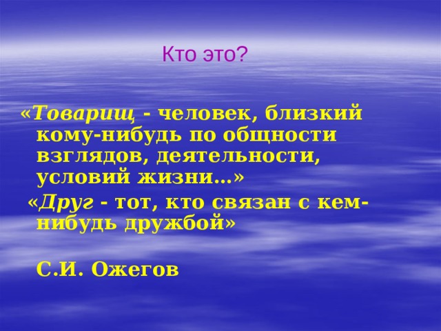 Кто это? « Товарищ - человек, близкий кому-нибудь по общности взглядов, деятельности, условий жизни…»  « Друг - тот, кто связан с кем-нибудь дружбой»  С.И. Ожегов 