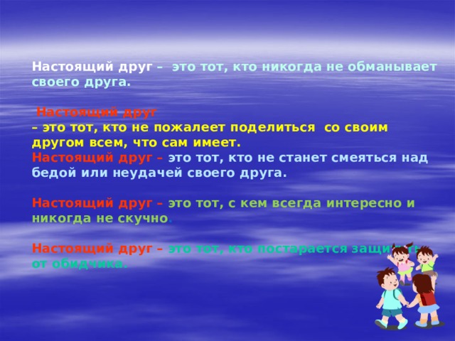 Настоящий друг – это тот, кто никогда не обманывает своего друга.   Настоящий друг – это тот, кто не пожалеет поделиться со своим другом всем, что сам имеет. Настоящий друг  –  это тот, кто не станет смеяться над бедой или неудачей своего друга.  Настоящий друг  –  это тот, с кем всегда интересно и никогда не скучно .  Настоящий друг  –  это тот, кто постарается защитить от обидчика.  