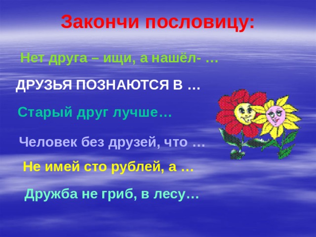 Закончи пословицу: Нет друга – ищи, а нашёл- … Друзья познаются в … Старый друг лучше… Человек без друзей, что … Не имей сто рублей, а … Дружба не гриб, в лесу… 