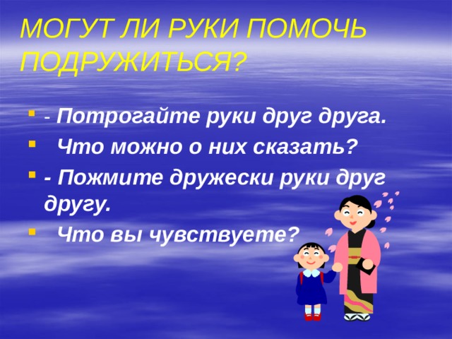 Могут ли руки помочь подружиться? - Потрогайте руки друг друга.  Что можно о них сказать? - Пожмите дружески руки друг другу.  Что вы чувствуете? 