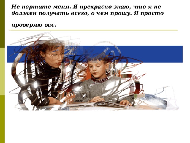 Не портите меня. Я прекрасно знаю, что я не должен получать всего, о чем прошу. Я просто проверяю вас.  