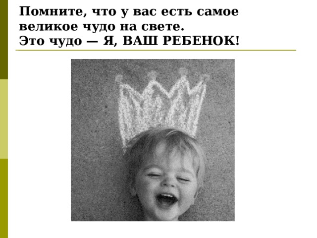 Помните, что у вас есть самое великое чудо на свете.  Это чудо — Я, ВАШ РЕБЕНОК! 