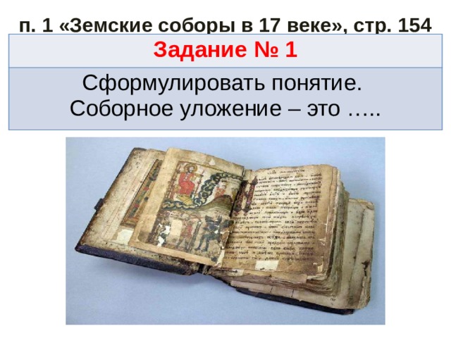 п. 1 «Земские соборы в 17 веке», стр. 154 Задание № 1 Сформулировать понятие. Соборное уложение – это …..