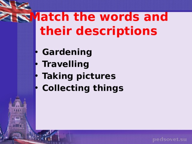 Match the words and their descriptions  Gardening Travelling Taking pictures Collecting things            to make a photo to work in the garden to visit places to bring things together         