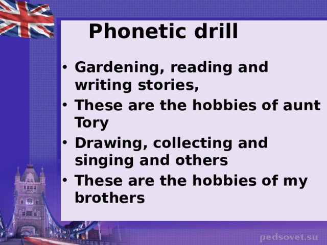 Phonetic drill Gardening, reading and writing stories, These are the hobbies of aunt Tory Drawing, collecting and singing and others These are the hobbies of my brothers   