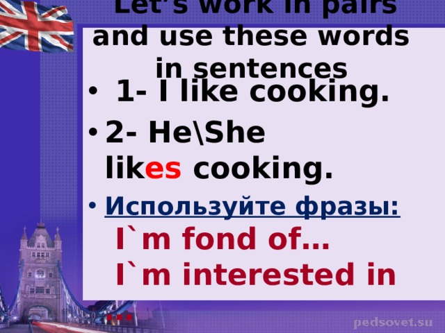   Let’s work in pairs and use these words in sentences  1- I like cooking. 2- He\She lik es  cooking. Используйте фразы:   I`m fond of…  I`m interested in …  I like ... 