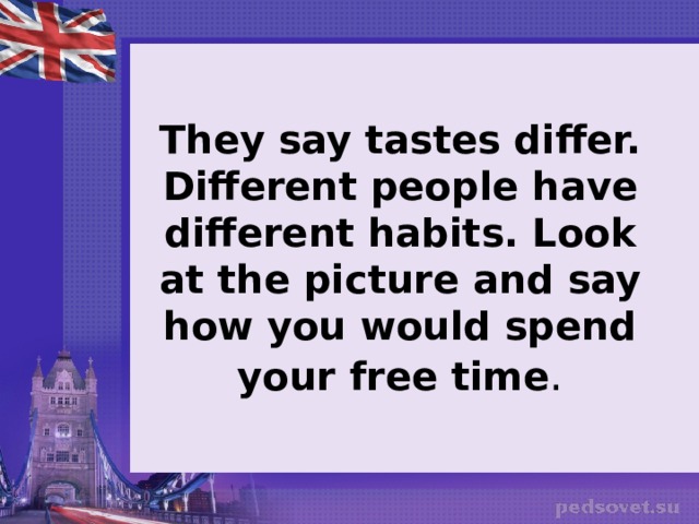 They say tastes differ. Different people have different habits. Look at the picture and say how you would spend your free time . 