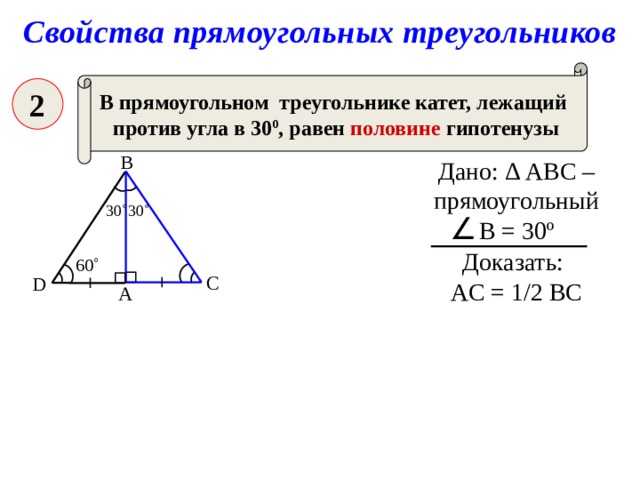 Свойства прямоугольных треугольников В прямоугольном треугольнике катет, лежащий против угла в 30 0 , равен половине гипотенузы 2 В Дано: Δ АВС – прямоугольный В = 30º 30˚ 30˚ Доказать: AC = 1/2 BC 60˚ С D А Б.Г. Зив,В.М. Мейлер «Дидактические материалы по геометрии для 7 класса» 