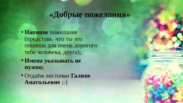 «Добрые пожелания» Напиши пожелание (представь что ты это пишешь для очень дорогого тебе человека, друга); Имена указывать не нужно; Отдаём листочки Галине Анатольевне ;-) 