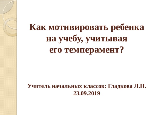      Как мотивировать ребенка на учебу, учитывая его темперамент?     Учитель начальных классов: Гладкова Л.Н.  23.09.2019   