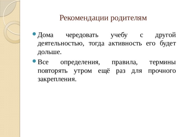 Рекомендации родителям Дома чередовать учебу с другой деятельностью, тогда активность его будет дольше. Все определения, правила, термины повторять утром ещё раз для прочного закрепления. 