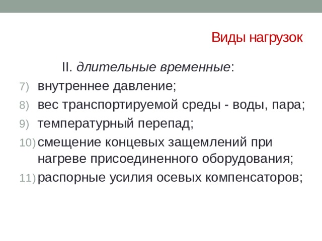Виды нагрузок     II. длительные временные : внутреннее давление; вес транспортируемой среды - воды, пара; температурный перепад; смещение концевых защемлений при нагреве присоединенного оборудования; распорные усилия осевых компенсаторов; 